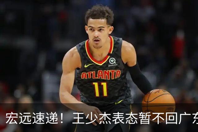 宏远速递！王少杰表态暂不回广东，徐杰深夜发声，杜锋最新动态
