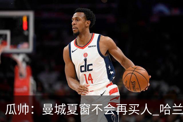 瓜帅：曼城夏窗不会再买人 哈兰德替补已在阵中